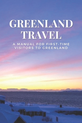 Greenland Travel: A Manual for First-Time Visitors to Greenland - Marissa Mccray