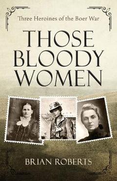 Coperta cărții 'Those Bloody Women: Three heroines of the Boer War - Brian Roberts'
