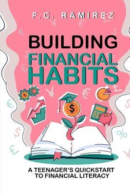 Building Financial Habits: A Teenager's Quickstart to Financial Literacy - F. C. Ramirez