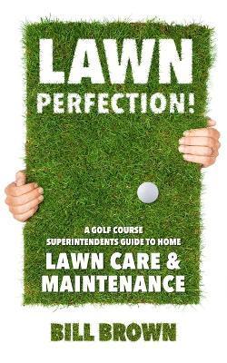 Lawn Perfection!: A Golf Course Superintendent's Guide To Home Lawn Care And Maintenance - Bill Brown