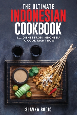 The Ultimate Indonesian Cookbook: 111 Dishes From Indonesia To Cook Right Now - Slavka Bodic