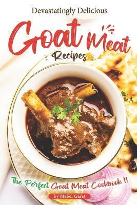 Devastatingly Delicious Goat Meat Recipes: The Perfect Goat Meat Cookbook - Mabel Garet
