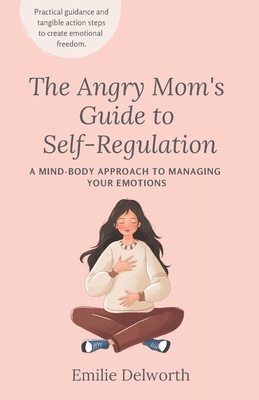 The Angry Mom's Guide to Self-Regulation: A Mind-Body Approach to Managing Your Emotions - Emilie Delworth