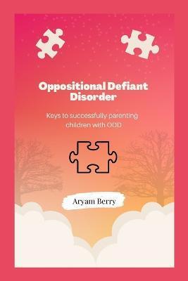 Oppositional Defiant Disorder: Keys to successfully parenting children with ODD - Aryam Berry