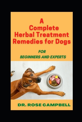 A Complete Herbal Treatment Remedies for Dogs: For Beginners and Experts - Rose Campbell