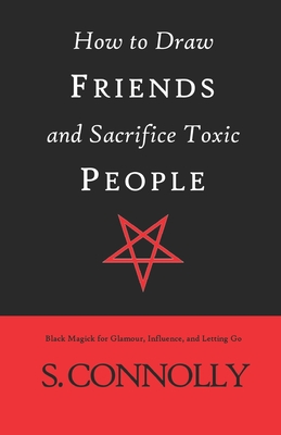 How to Draw Friends and Sacrifice Toxic People: Black Magick for Glamour, Influence, and Letting Go - S. Connolly