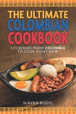 The Ultimate Colombian Cookbook: 111 Dishes From Colombia To Cook Right Now - Slavka Bodic