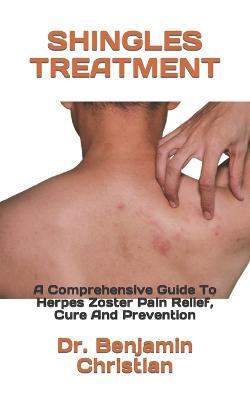 Shingles Treatment: A Comprehensive Guide To Herpes Zoster Pain Relief, Cure And Prevention - Benjamin Christian