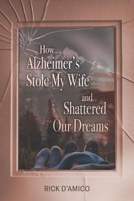 How Alzheimer's Stole My Wife and Shattered Our Dreams: A True Life Story - Rick D'amico