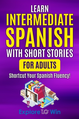 Learn Intermediate Spanish with Short Stories for Adults: Shortcut Your Spanish Fluency! - Explore Towin