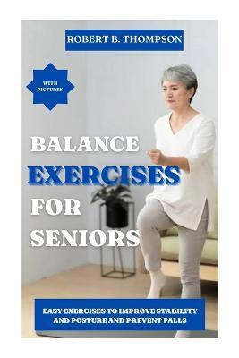 Balance Exercises for Seniors: Easy Exercises to Improve Stability and Posture and Prevent Falls - Robert B. Thompson