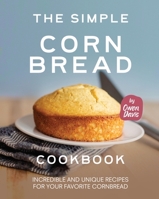 The Simple Cornbread Cookbook: Incredible and Unique Recipes for Your Favorite Cornbread - Owen Davis