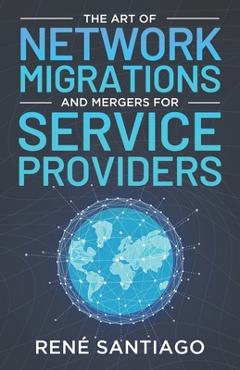 Coperta cărții 'The Art of Network Migrations and Mergers for Service Providers - René Santiago'