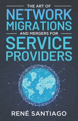 Coperta cărții 'The Art of Network Migrations and Mergers for Service Providers - René Santiago'
