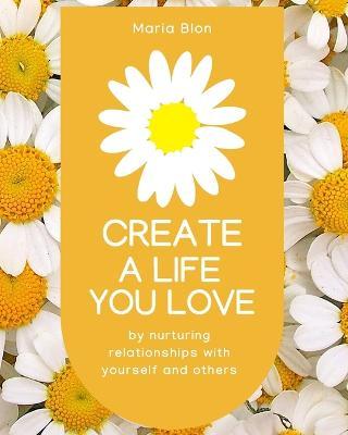 Create a Life You Love: by nurturing deeper relationships with yourself and others - Maria Blon