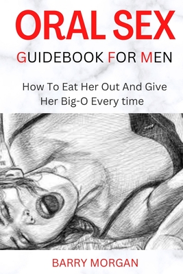 Oral Sex Guidebook for Men: How to Eat Her Out and Give Her Big-O Every Time - Barry Morgan