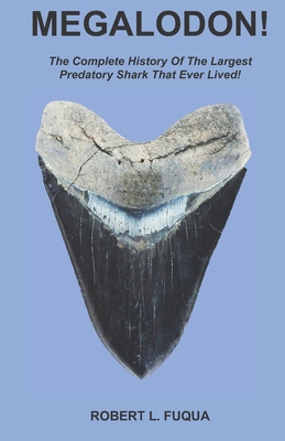 Megalodon!: The Complete History Of The Largest Predatory Shark That Ever Lived! - Robert L. Fuqua