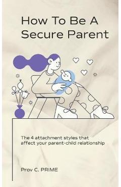 Coperta cărții 'How to Be a Secure Parent: The 4 Attachment Styles That Affect Your Parent-Child Relationship - Prov C. Prime'