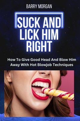 Suck and Lick Him Right: How to Give Good Head and Blow Him Away with Hot Blowjob Techniques - Barry Morgan