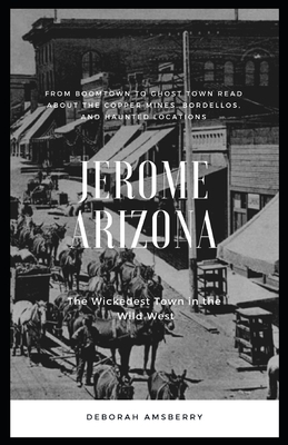 Jerome Arizona: The Wickedest Town in the Wild West - Deborah Amsberry
