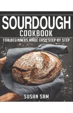 Sourdough Cookbook: Book 3, for Beginners Made Easy Step by Step - Susan Sam