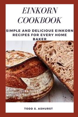 Einkorn Cookbook: Simple and Delicious Einkorn Recipes for Every Home Baker - Todd S. Ashurst