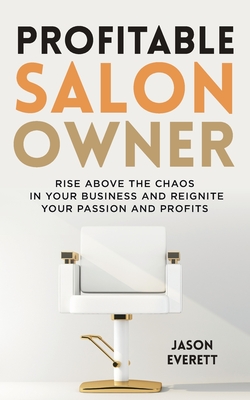 Profitable Salon Owner: Rise Above the Chaos In Your Business and Reignite Your Passion and Profits - Jason Everett