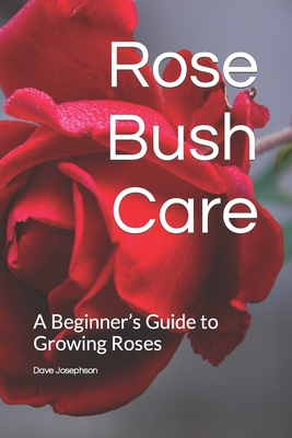 Rose Bush Care: A Beginner's Guide to Growing Roses - Dave Josephson