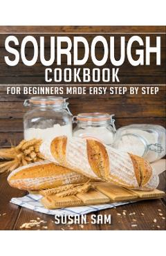 Sourdough Cookbook: Book 1, for Beginners Made Easy Step by Step - Susan Sam