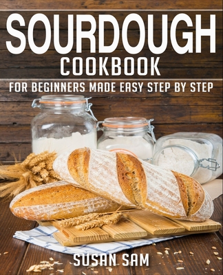 Sourdough Cookbook: Book 1, for Beginners Made Easy Step by Step - Susan Sam