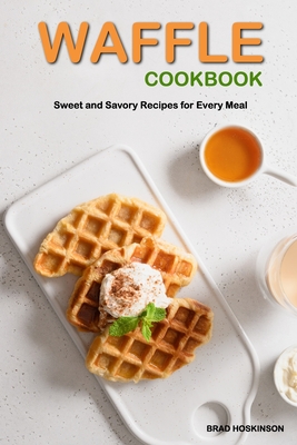 Waffle Cookbook: Sweet and Savory Recipes for Every Meal - Brad Hoskinson