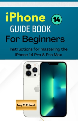IPhone 14 GUIDEBOOK FOR BEGINNERS: Instructions for mastering the IPhone 14 Pro & Pro Max - Trey C. Roland