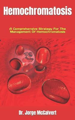 Hemochromatosis: A Comprehensive Strategy For The Management Of Hemochromatosis - Jorge Mccalvert