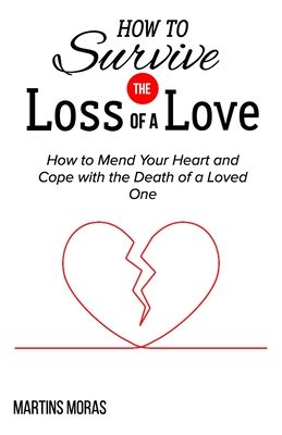 How to Survive the Loss of a Love: How to Mend Your Heart and Cope with the Death of a Loved One - Martins Moras