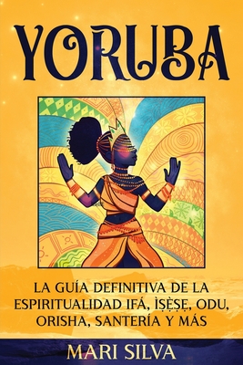 Yoruba: La gu�a definitiva de la espiritualidad If�, �ṣẹ̀ṣẹ, Odu, Orisha, Santer�a y m�s - Mari Silva