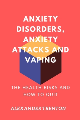 Anxiety Disorders, Anxiety Attacks and Vaping: The Health Risks and How to Quit - Alexander Trenton