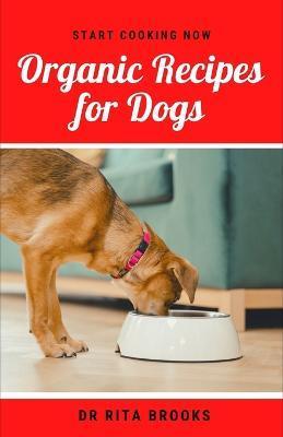 Organic Recipes for Dogs: Healthy Homemade Organic Dog Food Delicacies to Feed Your Pet - Rita Brooks