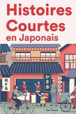 Histoires Courtes en Japonaise: Apprendre l'Japonais facilement en lisant des histoires courtes - Ren Tanaka