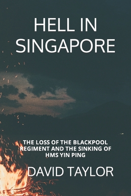 Hell in Singapore: The Loss of the Blackpool Regiment and the Sinking of HMS Yin Ping - David Taylor