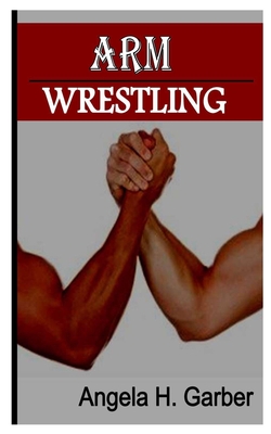 Arm Wrestling: Rules, players, equipment, scoring, techniques and moves - Angela H. Garber