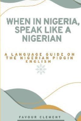 When in Nigeria, Speak Like a Nigerian: A Language Guide on the Nigerian Pidgin English - Favour Clement