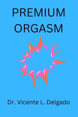 Premium orgasm: The secret behind every woman's sexual climax unvailed. - Vicente Delgado