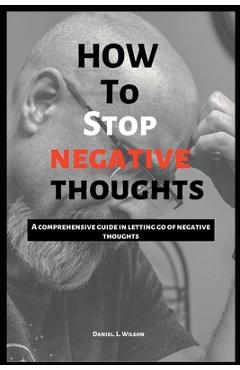 Coperta cărții 'How to stop negative thoughts: A comprehensive guide in letting go of negative thoughts - Daniel L. Wilson'