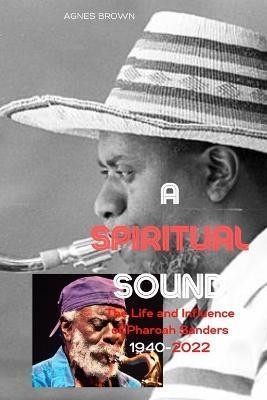 A Spiritual Sound: The Life and Influence of Pharaoh Sanders .1940-2022 - Agnes Brown