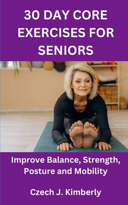 30 Day Core Exercises for Seniors: Improve Balance, Strength, Posture and Mobility - Czech J. Kimberly