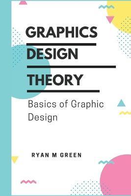 Graphics Design Theory: Basics of Graphic Design - Ryan M. Green