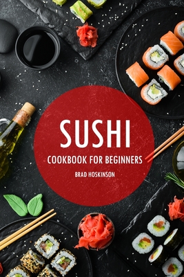 Sushi Cookbook for Beginners: A Simple Guide to Making Delicious Sushi at Home - Brad Hoskinson