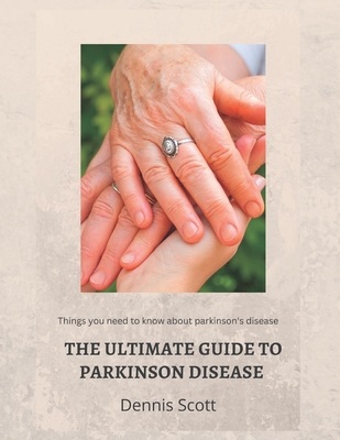 The Ultimate Guide to Parkinson's Disease: Things you need to know about parkinson's disease - Dennis Scott