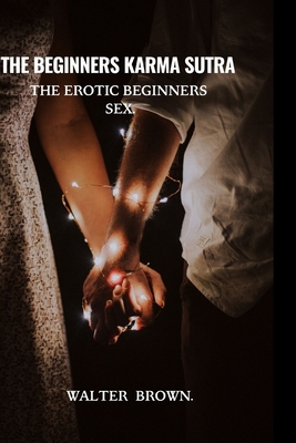 The Beginners Karma Sutra.: The Erotic Beginners Sex. - Walter Brown