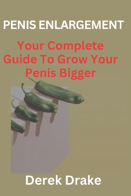 Penis Enlargement: Your Complete Guide To Grow Your Penis Bigger - Derek Drake